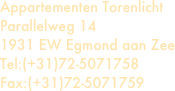 Appartementen Torenlicht
Parallelweg 14
1931 EW Egmond aan Zee
Tel:(+31)72-5071758
Fax:(+31)72-5071759